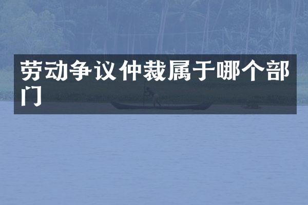 劳动争议仲裁属于哪个部门