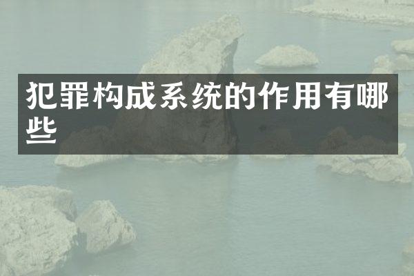 犯罪构成系统的作用有哪些