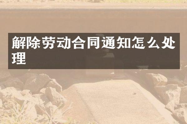 解除劳动合同通知怎么处理