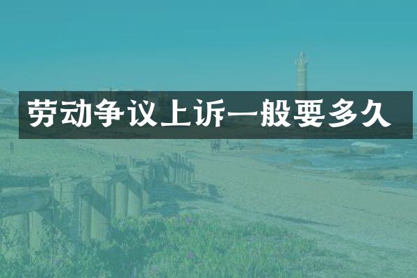 劳动争议上诉一般要多久