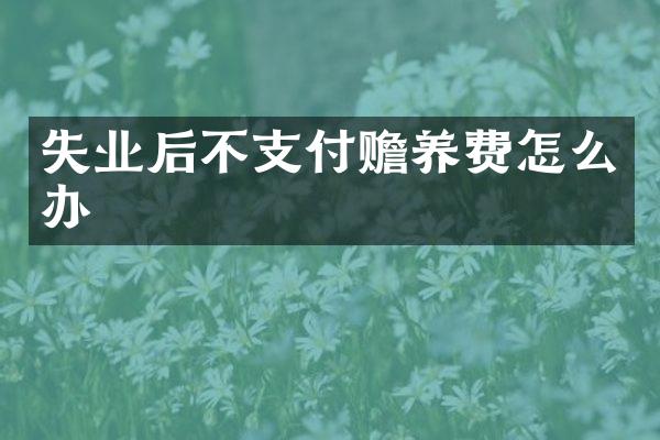 失业后不支付赡养费怎么办