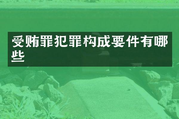 受贿罪犯罪构成要件有哪些
