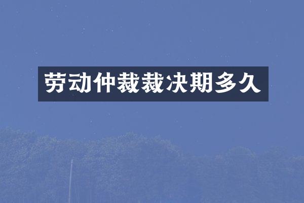劳动仲裁裁决期多久