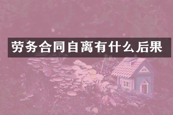 劳务合同自离有什么后果