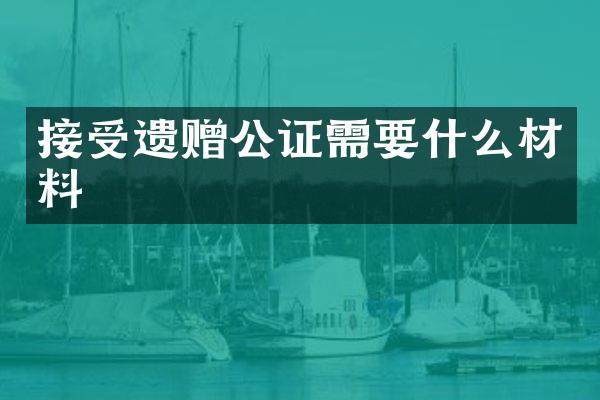 接受遗赠公证需要什么材料