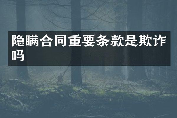 隐瞒合同重要条款是欺诈吗