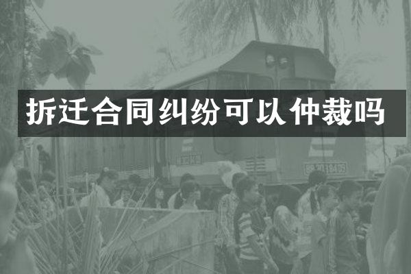 拆迁合同纠纷可以仲裁吗