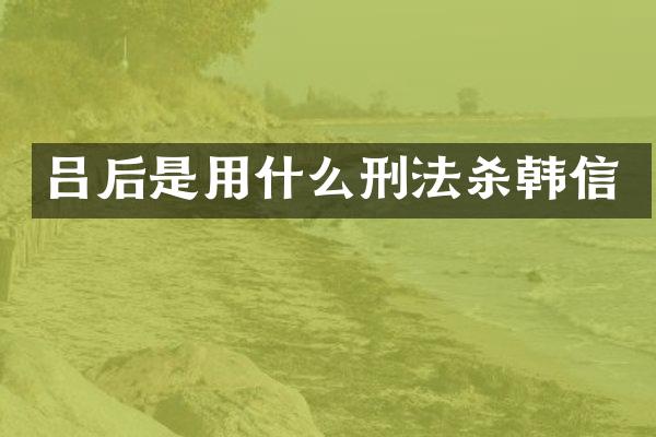 吕后是用什么刑法杀韩信