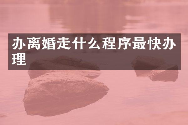 办离婚走什么程序最快办理