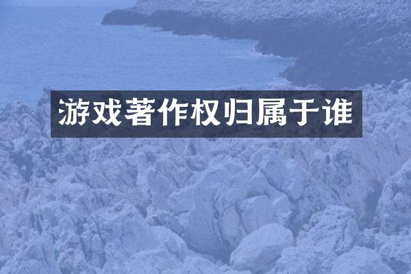 游戏著作权归属于谁