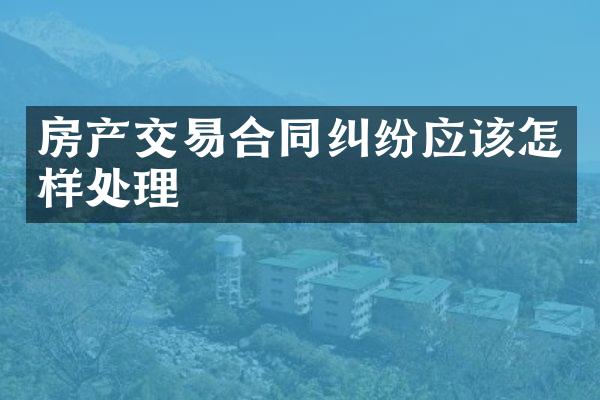 房产交易合同纠纷应该怎样处理