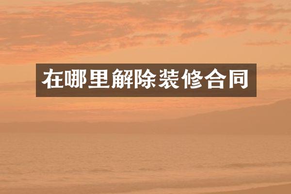在哪里解除装修合同