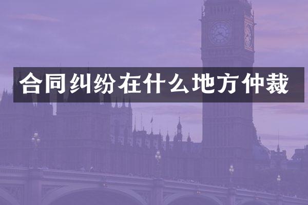合同纠纷在什么地方仲裁