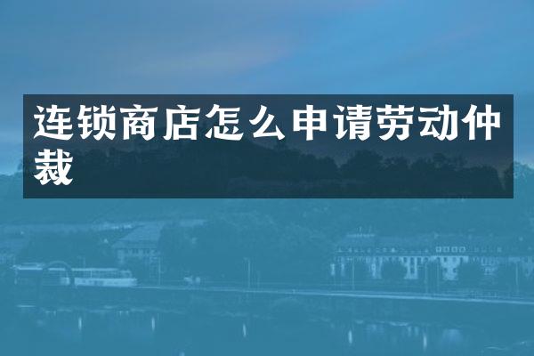 连锁商店怎么申请劳动仲裁