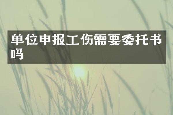 单位申报工伤需要委托书吗