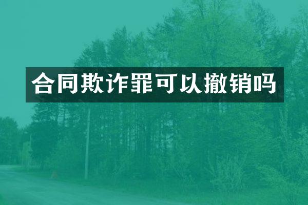 合同欺诈罪可以撤销吗