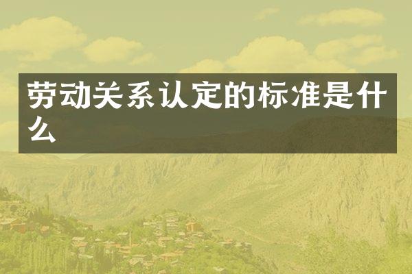 劳动关系认定的标准是什么