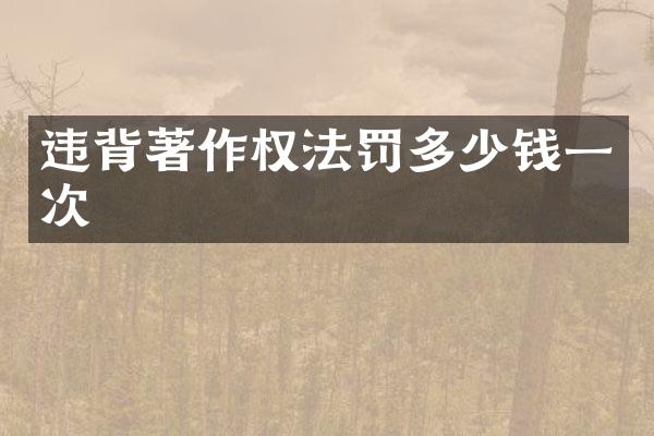 违背著作权法罚多少钱一次