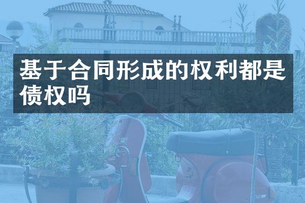 基于合同形成的权利都是债权吗