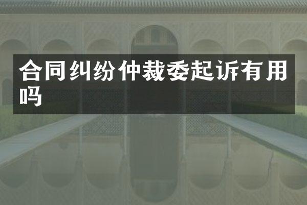 合同纠纷仲裁委起诉有用吗