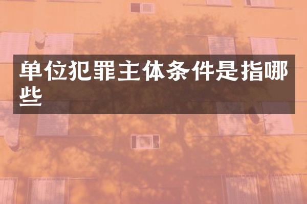 单位犯罪主体条件是指哪些