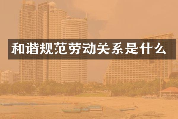 和谐规范劳动关系是什么