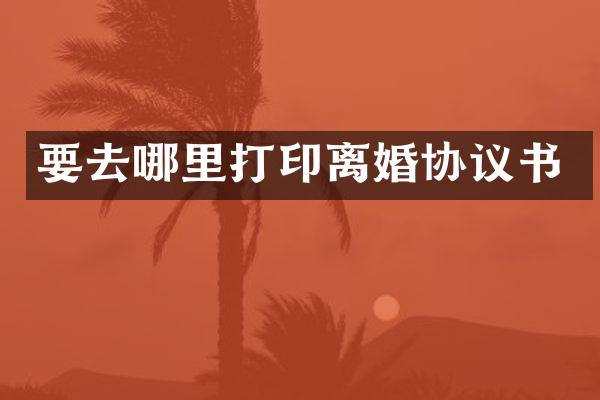要去哪里打印离婚协议书