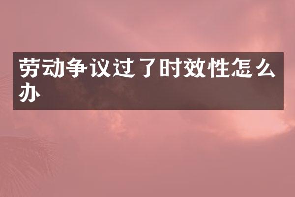 劳动争议过了时效性怎么办