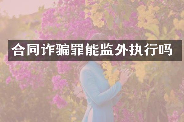 合同诈骗罪能监外执行吗
