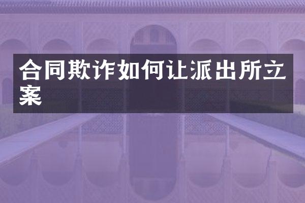 合同欺诈如何让派出所立案