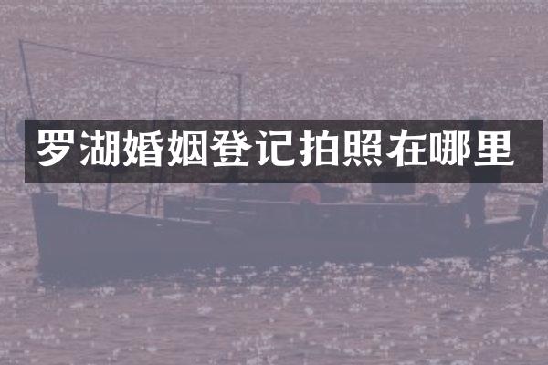 罗湖婚姻登记拍照在哪里