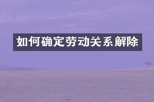 如何确定劳动关系解除