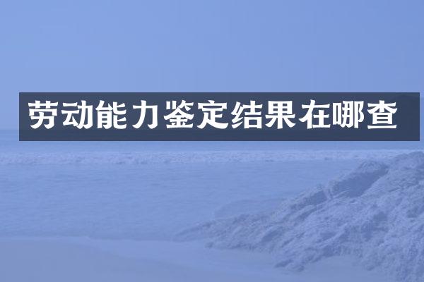 劳动能力鉴定结果在哪查
