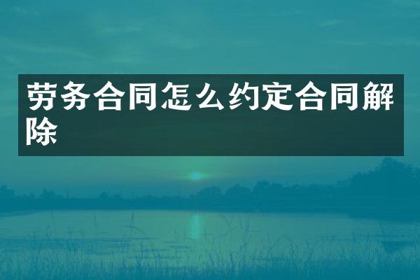 劳务合同怎么约定合同解除