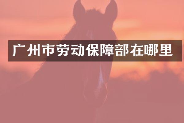 广州市劳动保障部在哪里