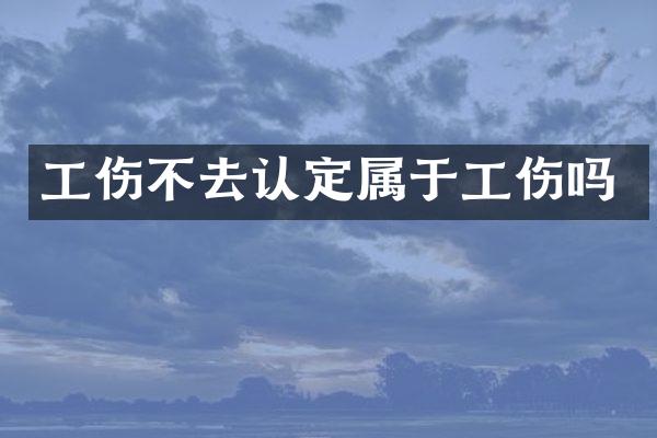 工伤不去认定属于工伤吗