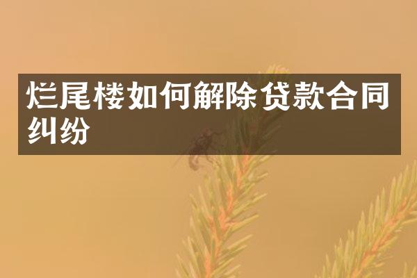 烂尾楼如何解除贷款合同纠纷