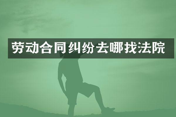 劳动合同纠纷去哪找法院