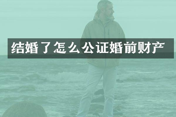 结婚了怎么公证婚前财产