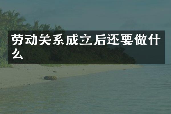 劳动关系成立后还要做什么