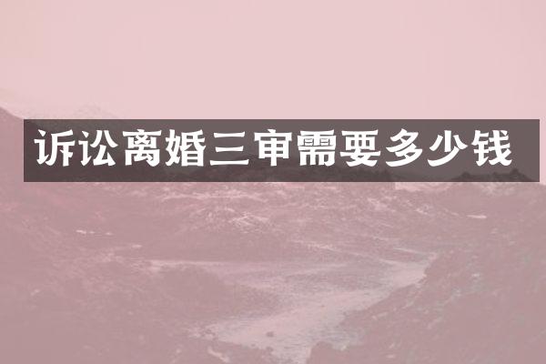 诉讼离婚三审需要多少钱