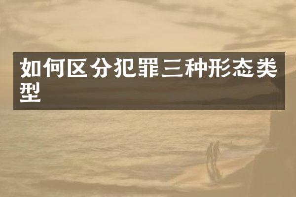 如何区分犯罪三种形态类型