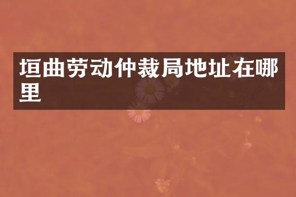 垣曲劳动仲裁局地址在哪里