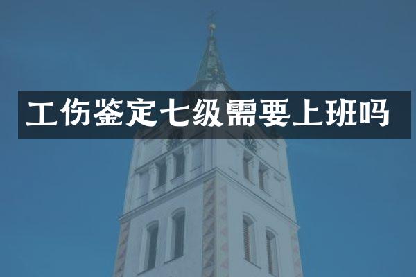 工伤鉴定七级需要上班吗