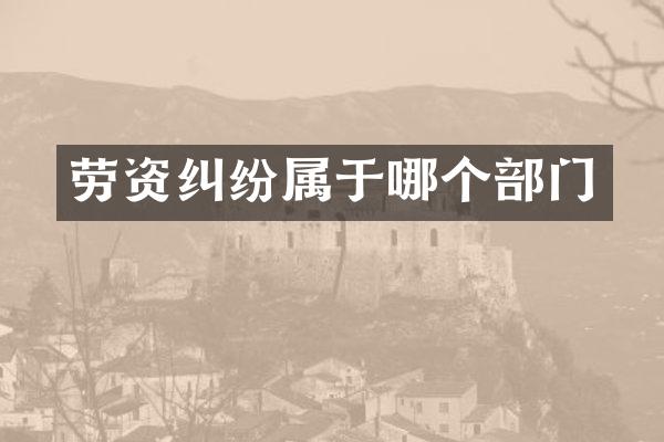 劳资纠纷属于哪个部门