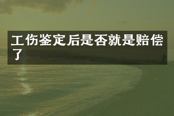 工伤鉴定后是否就是赔偿了