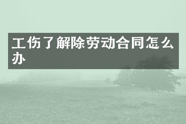 工伤了解除劳动合同怎么办