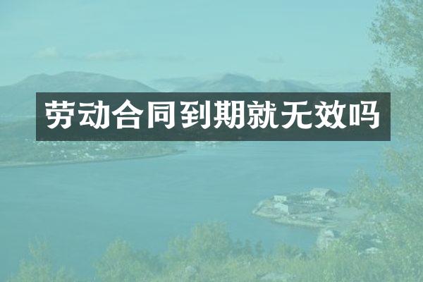 劳动合同到期就无效吗