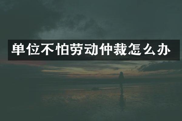 单位不怕劳动仲裁怎么办