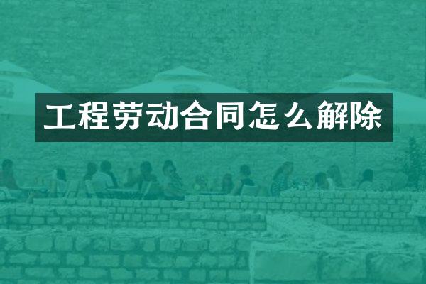 工程劳动合同怎么解除